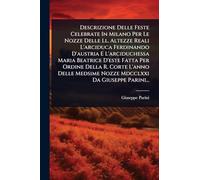 Descrizione Delle Feste Celebrate In Milano Per Le Nozze Delle Ll. Altezze Reali L'arciduca Ferdinando D'austria E L'arciduchessa Maria Beatrice ... Medsime Nozze Mdcclxxi Da Giuseppe Parini...