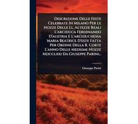 Descrizione Delle Feste Celebrate In Milano Per Le Nozze Delle Ll. Altezze Reali L'arciduca Ferdinando D'austria E L'arciduchessa Maria Beatrice ... Medsime Nozze Mdcclxxi Da Giuseppe Parini...