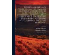 Descrizione delle pompe funebri celebrate da i cavalieri del sacro, e militare ordine di santo Stefano P., e M. nella loro chiesa a coventuale della ... dell'augustissimo imperatore Francesco...