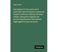 Descrizione di Cere antica ed in particolare del monumento sepolcrale scoperto nell'anno 1836 da Vincenzo Galassi, Alessandro Regulini per servire di ... illustrazione degli oggetti in esso rinvenuti