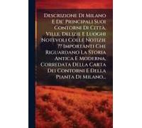 Descrizione Di Milano E De' Principali Suoi Contorni Di Cittã, Ville, Delizie E Luoghi Notevoli Colle Notizie Importanti Che Riguardano La Storia Antica E Moderna, Corredata Della Carta Dei Contorni E