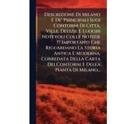 Descrizione Di Milano E De' Principali Suoi Contorni Di Cittã, Ville, Delizie E Luoghi Notevoli Colle Notizie Importanti Che Riguardano La Storia Antica E Moderna, Corredata Della Carta Dei Contorni E