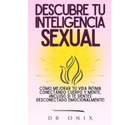 DESCUBRE TU INTELIGENCIA SEXUAL: Cómo mejorar tu vida íntima conectando cuerpo y mente, ¡Incluso si te sientes desconectado emocionalmente!