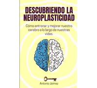 Descubriendo la Neuroplasticidad: Cómo entrenar y mejorar nuestro cerebro a lo largo de nuestras vidas.