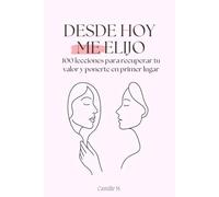 Desde hoy me elijo: 100 lecciones para recuperar tu valor y ponerte en primer lugar