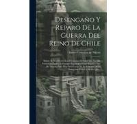 Desengaño Y Reparo De La Guerra Del Reino De Chile: Donde Se Manifiestan Las Principales Ventajas Que En Ella Tienen Los Indios Á Nuestros Españoles,