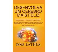 DESENVOLVA UM CÉREBRO MAIS FELIZ: A Neurociência e a Psicologia da Felicidade. Aprenda Hábitos Simples e Eficazes para Alcançar a Felicidade em sua Vida Pessoal, Profissional e em seus Relacionamentos