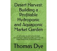 Desert Harvest: Building a Profitable Hydroponic and Aquaponic Market Garden: A Complete Guide to Controlled Environment Agriculture for Commercial Food Production in Arid Climates