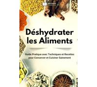 Déshydrater les Aliments: Guide Pratique avec Techniques et Recettes pour Conserver et Cuisiner Sainement