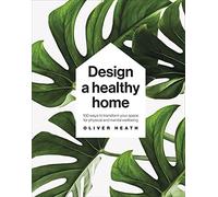 Design A Healthy Home: 100 Ways to Transform Your Space for Physical and Mental Wellbeing