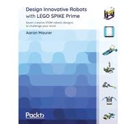 Design Innovative Robots with LEGO SPIKE Prime: Seven creative STEM robotic designs to challenge your mind