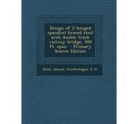 Design of 2-Hinged Spandrel Braced Steel Arch Double Track Railway Bridge, 400 Ft. Span. - Primary Source Edition