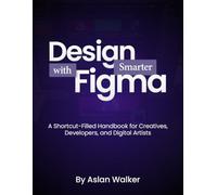 Design Smarter with Figma: A Shortcut-Filled Handbook for Creatives, Developers, and Digital Artists