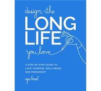 Design the Long Life You Love: A Step-by-Step Guide to Love, Purpose, Well-Being, and Friendship