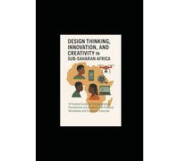 Design Thinking, Innovation, and Creativity in Sub-Saharan Africa: A Practical Guide for Change-Makers, Practitioners and Students with Practical Worksheet and Classroom Exercises