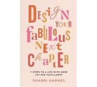 Design Your Fabulous Next Chapter: 7 Steps To A Life With More Joy And Fulfillment