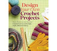 Design Your Own Crochet Projects: Magic Formulas for Creating Custom Scarves, Cowls, Hats, Socks, Mittens & Gloves