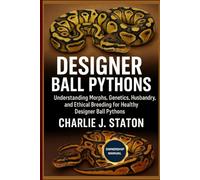 DESIGNER BALL PYTHONS: Understanding Morphs, Genetics, Husbandry, and Ethical Breeding for Healthy Designer Ball Pythons