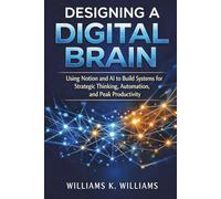 Designing a Digital Brain: Using Notion and AI to Build Systems for Strategic Thinking, Automation, and Peak Productivity