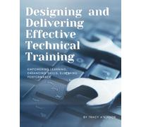Designing and Delivering Effective Technical Training: Empowering Learning, Enhancing Skills, Elevating Performance