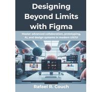 Designing Beyond Limits with Figma: Master advanced collaboration, prototyping, AI, and design systems in modern UX/UI