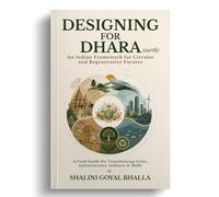 Designing for Dhara: An Indian Framework for Circular and Regenerative Futures A Field Guide for the Transformation of Cities, Infrastructure, Industry & Skills