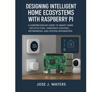 Designing Intelligent Home Ecosystems with Raspberry Pi: A Comprehensive Guide to Smart Home Architecture, Embedded Control, Networking, and System Integration