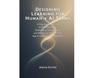 Designing Learning for Human + AI Teams: A Step-by-Step Guide to Mapping Work, Embedding Performance, and Measuring Impact in the Age of Intelligent Collaboration
