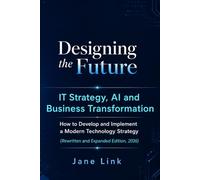 Designing the Future: IT Strategy, AI and Business Transformation: How to Develop and Implement a Modern Technology Strategy (Rewritten and Expanded Edition, 2026)