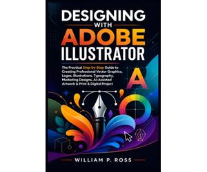 DESIGNING WITH ADOBE ILLUSTRATOR: The Practical Step-by-Step Guide to Creating Professional Vector Graphic Logo Illustration Typography Marketing Design AI-Assisted Artwork & Print & Digital Project