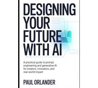 Designing your Future with AI: A Practical Guide to Prompt Engineering and Generative AI for Creators, Innovators, and Real-World Impact