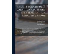 Designs For Chimnies And The Proportions They Bear To Their Respective Rooms: Containing More Than Eighty Examples Of This Kind: Also Variety Of Arche
