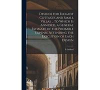 Designs For Elegant Cottages And Small Villas ... To Which Is Annexed, A General Estimate Of The Probable Expense Attending The Execution Of Each Desi