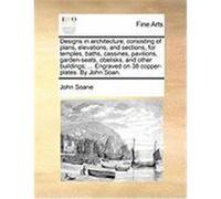 Designs in Architecture; Consisting of Plans, Elevations, and Sections, for Temples, Baths, Cassines, Pavilions, Garden-Seats, Obelisks, and Other Bui Soane, John (Auteur)