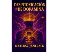 Desintoxicación de dopamina - Cómo recuperar tu cerebro, tu enfoque y tu motivación en un mundo de móvil, redes sociales y estimulación infinita