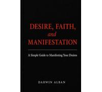 DESIRE, FAITH, and MANIFESTATION: A Simple Guide to Manifesting Your Desires
