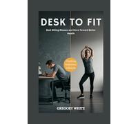DESK TO FIT: REVERSE THE DAMAGE OF A SEDENTARY LIFESTYLE: Beat Sitting Disease and Move Toward Better Health