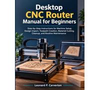 Desktop CNC Router Manual for Beginners: Step-by-Step Instructions for Machine Setup, Design Import, Toolpath Creation, Material Cutting, Cleanup, and Routine Maintenance
