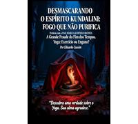 DESMASCARANDO O ESPÍRITO KUNDALINI: FOGO QUE NÃO PURIFICA, A GRANDE FRAUDE DO FIM DOS TEMPOS
