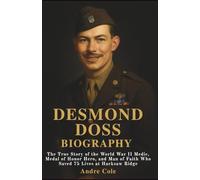 DESMOND DOSS BIOGRAPHY: The True Story of the World War II Medic, Medal of Honor Hero, and Man of Faith Who Saved 75 Lives at Hacksaw Ridge