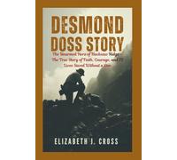 DESMOND DOSS STORY: The Unarmed Hero of Hacksaw Ridge - The True Story of Faith, Courage, and 75 Lives Saved Without a Gun