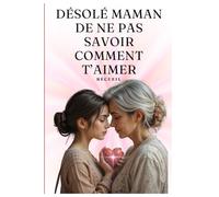 Desolé maman de ne pas savoir comment t'Aimer: Un recueil exceptionnel d’une relation conflictuelle entre une mère et une fille