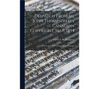Despatch From Sir John Thompson on Canadian Copyright May 1894 microform With Notes and Observations on Each Paragraph - Creative Media Partners LLC - Cre Creative Media Partners LLCCreative Media Par