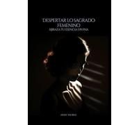 Despertar lo sagrado femenino: Abraza tu esencia divina