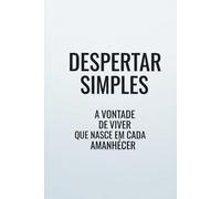 Despertar Simples: A Vontade de Viver Que Nasce em Cada Amanhecer: Um convite gentil para transformar a inércia em propósito e encontrar a beleza nas suas manhãs e na simplicidade do dia a dia.
