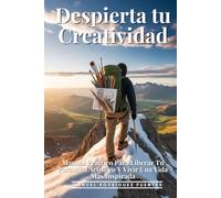 Despierta Tu Creatividad: Manual Práctico Para Liberar Tu Potencial Artístico Y Vivir Una Vida Más Inspirada: Guía Completa Para Desarrollar Tu Expresión Artística Y Superar Bloqueos Creativos