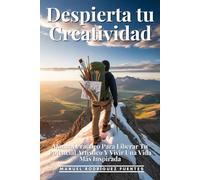 Despierta Tu Creatividad: Manual Práctico Para Liberar Tu Potencial Artístico Y Vivir Una Vida Más Inspirada: Guía Completa Para Desarrollar Tu Expresión Artística Y Superar Bloqueos Creativos
