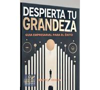 DESPIERTA TU GRANDEZA: GUÍA EMPRESARIAL PARA EL ÉXITO