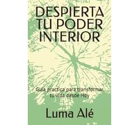 DESPIERTA TU PODER INTERIOR: Guía practica para transformar tu vida desde Hoy
