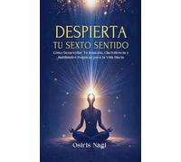 Despierta Tu Sexto Sentido - Cómo Desarrollar Tu Intuición, Clarividencia Y Habilidades Psíquicas Para La Vida Diaria